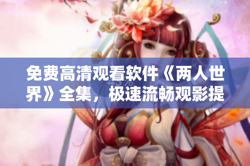 免费高清观看软件《两人世界》全集，极速流畅观影提供纯净体验