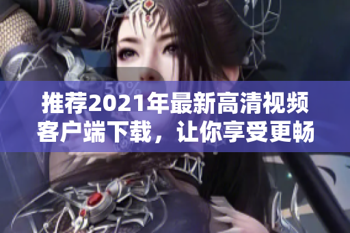 推荐2021年最新高清视频客户端下载，让你享受更畅快的视频观看体验