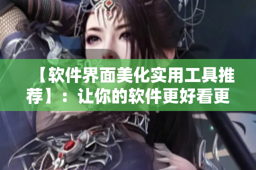 【软件界面美化实用工具推荐】：让你的软件更好看更好用