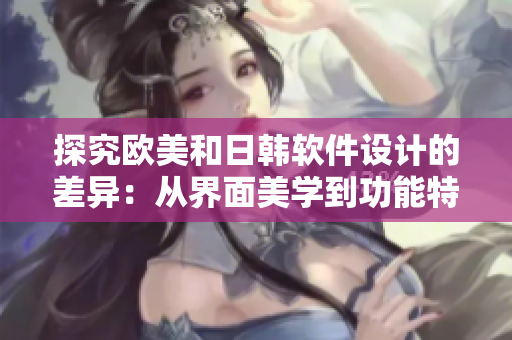 探究欧美和日韩软件设计的差异：从界面美学到功能特色