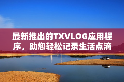 最新推出的TXVLOG应用程序，助您轻松记录生活点滴！