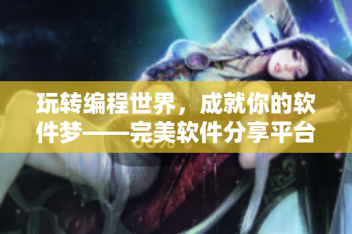 玩转编程世界，成就你的软件梦——完美软件分享平台，等你来发掘！