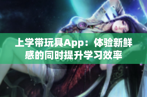上学带玩具App：体验新鲜感的同时提升学习效率