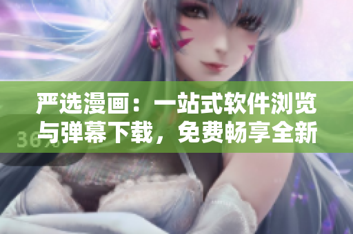 严选漫画：一站式软件浏览与弹幕下载，免费畅享全新阅读体验！