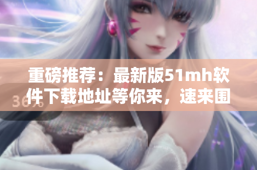 重磅推荐：最新版51mh软件下载地址等你来，速来围观！