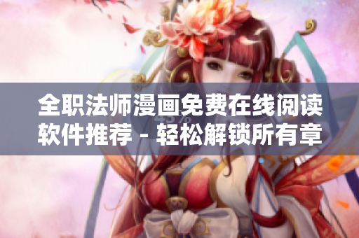 全职法师漫画免费在线阅读软件推荐 - 轻松解锁所有章节！