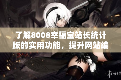 了解8008幸福宝站长统计版的实用功能，提升网站编辑工作效率