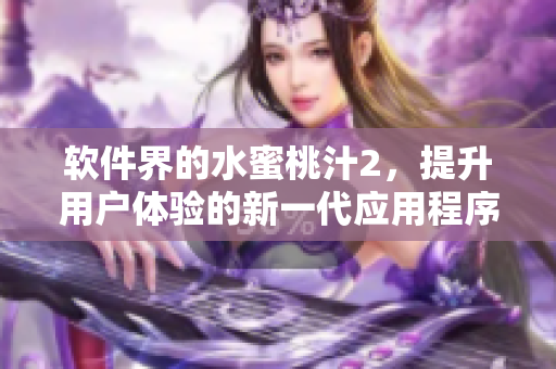软件界的水蜜桃汁2，提升用户体验的新一代应用程序