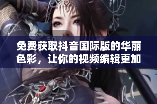 免费获取抖音国际版的华丽色彩，让你的视频编辑更加精彩