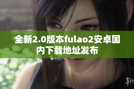 全新2.0版本fulao2安卓国内下载地址发布