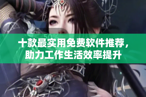 十款最实用免费软件推荐，助力工作生活效率提升
