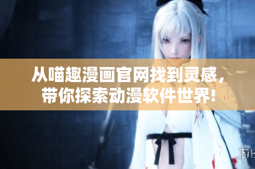 从喵趣漫画官网找到灵感，带你探索动漫软件世界!