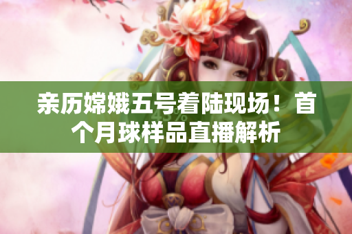 亲历嫦娥五号着陆现场！首个月球样品直播解析