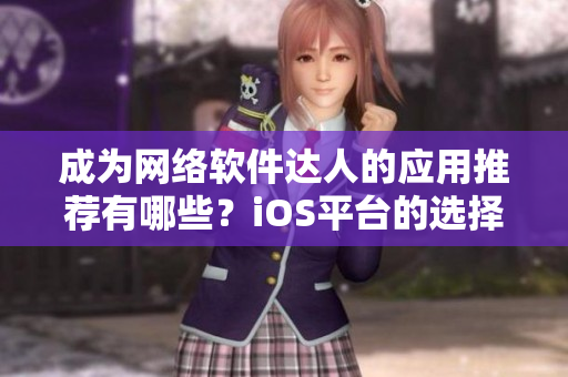 成为网络软件达人的应用推荐有哪些？iOS平台的选择大全