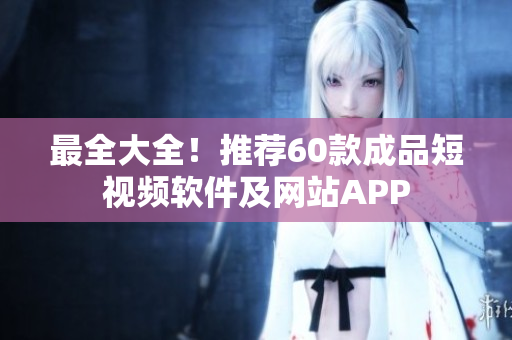 最全大全！推荐60款成品短视频软件及网站APP