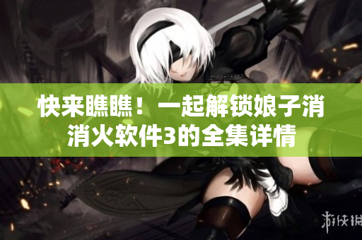 快来瞧瞧！一起解锁娘子消消火软件3的全集详情