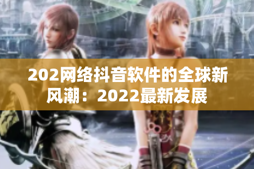 202网络抖音软件的全球新风潮：2022最新发展