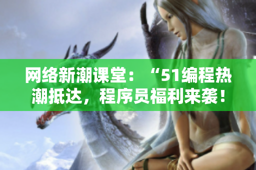 网络新潮课堂：“51编程热潮抵达，程序员福利来袭！”