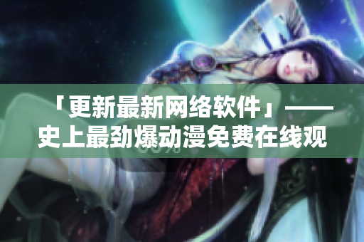 「更新最新网络软件」——史上最劲爆动漫免费在线观看
