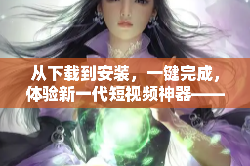 从下载到安装，一键完成，体验新一代短视频神器——9 1视频播放器