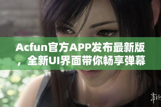 Acfun官方APP发布最新版，全新UI界面带你畅享弹幕视频