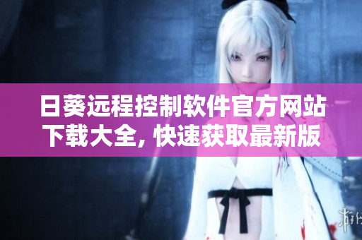 日葵远程控制软件官方网站下载大全, 快速获取最新版本！