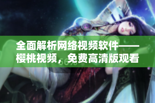 全面解析网络视频软件——樱桃视频，免费高清版观看下载全攻略