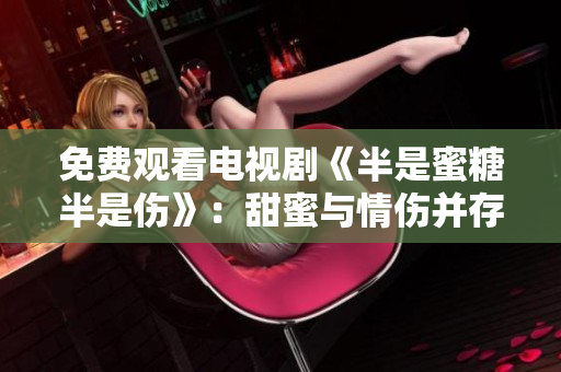 免费观看电视剧《半是蜜糖半是伤》：甜蜜与情伤并存的爱情故事