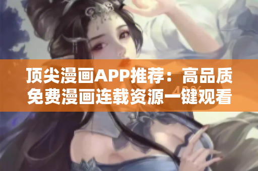 顶尖漫画APP推荐：高品质免费漫画连载资源一键观看