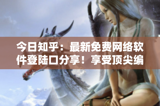 今日知乎：最新免费网络软件登陆口分享！享受顶尖编程体验！
