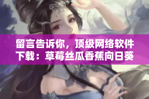 留言告诉你，顶级网络软件下载：草莓丝瓜香蕉向日葵，免费试用享高速体验