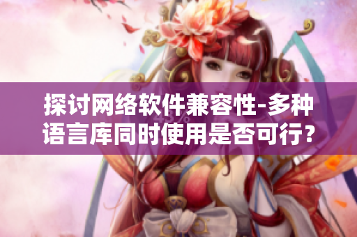 探讨网络软件兼容性-多种语言库同时使用是否可行？