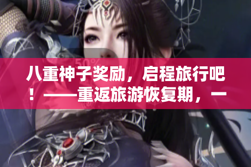 八重神子奖励，启程旅行吧！——重返旅游恢复期，一起踏上新的征程！