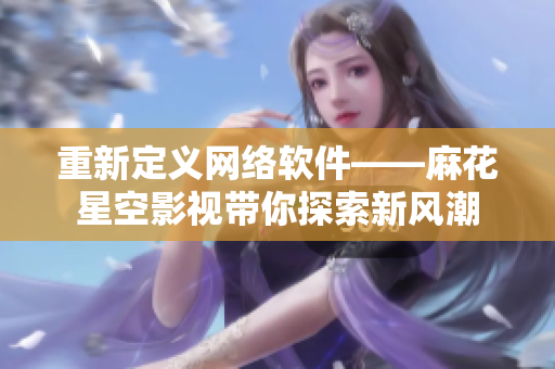 重新定义网络软件——麻花星空影视带你探索新风潮