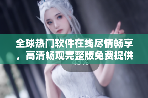 全球热门软件在线尽情畅享，高清畅观完整版免费提供