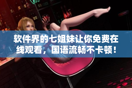 软件界的七姐妹让你免费在线观看，国语流畅不卡顿！