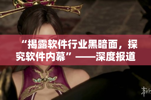 “揭露软件行业黑暗面，探究软件内幕”——深度报道软件产业内幕资讯！