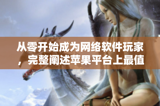 从零开始成为网络软件玩家，完整阐述苹果平台上最值得下载的网络软件应用列表
