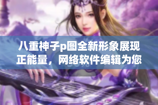 八重神子p图全新形象展现正能量，网络软件编辑为您带来最新分享