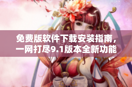 免费版软件下载安装指南，一网打尽9.1版本全新功能