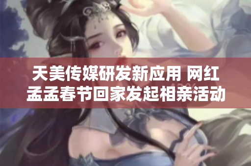 天美传媒研发新应用 网红孟孟春节回家发起相亲活动