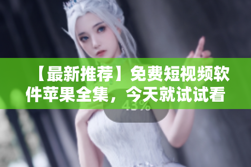 【最新推荐】免费短视频软件苹果全集，今天就试试看！