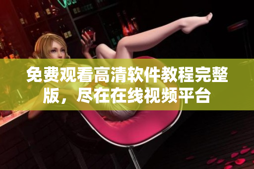 免费观看高清软件教程完整版，尽在在线视频平台