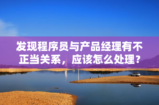 发现程序员与产品经理有不正当关系，应该怎么处理？