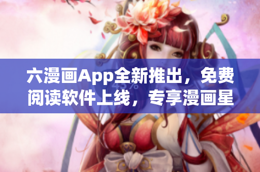 六漫画App全新推出，免费阅读软件上线，专享漫画星球乐趣