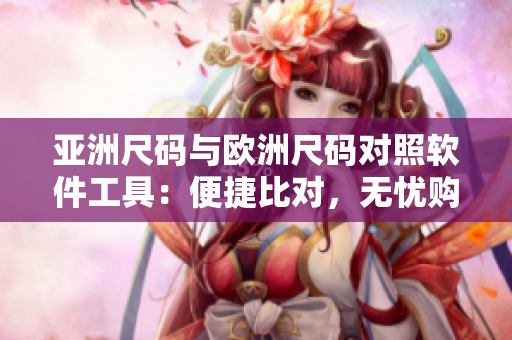 亚洲尺码与欧洲尺码对照软件工具：便捷比对，无忧购物