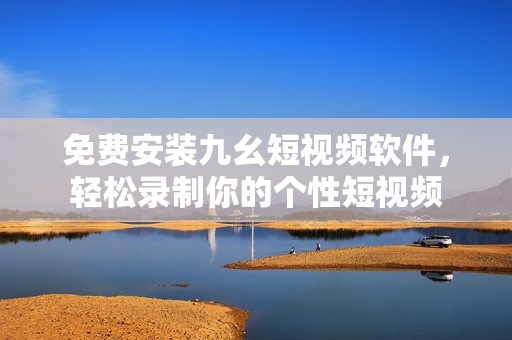 免费安装九幺短视频软件，轻松录制你的个性短视频