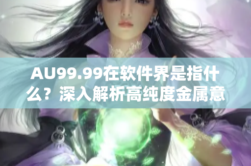 AU99.99在软件界是指什么？深入解析高纯度金属意义及应用