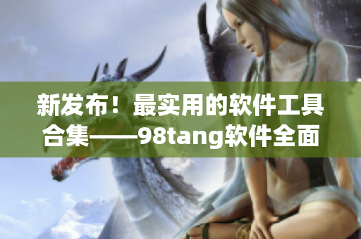 新发布！最实用的软件工具合集——98tang软件全面升级