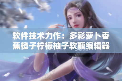 软件技术力作：多彩萝卜香蕉橙子柠檬柚子软糖编辑器2023